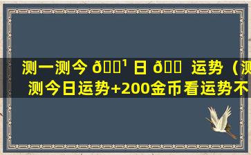 测一测今 🌹 日 🐠 运势（测测今日运势+200金币看运势不踩坑）